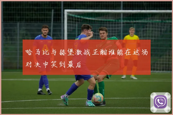 哈马比与赫堡激战正酣谁能在这场对决中笑到最后