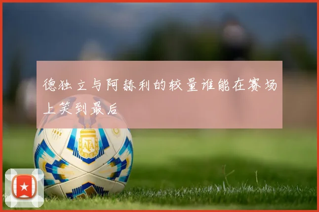 德独立与阿赫利的较量谁能在赛场上笑到最后
