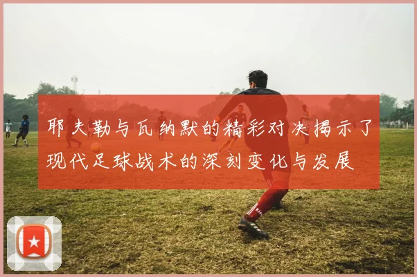 耶夫勒与瓦纳默的精彩对决揭示了现代足球战术的深刻变化与发展