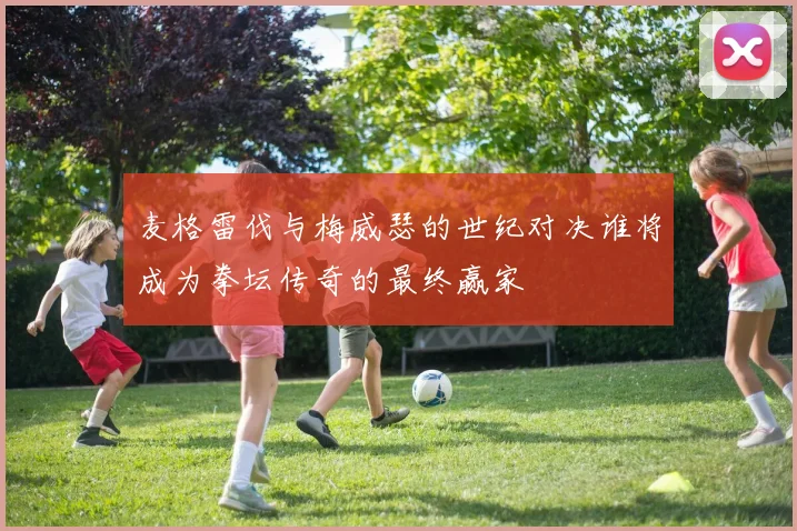麦格雷伐与梅威瑟的世纪对决谁将成为拳坛传奇的最终赢家