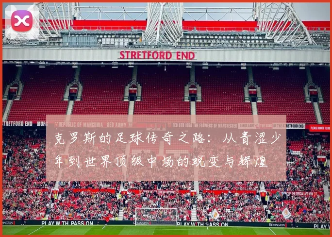 克罗斯的足球传奇之路：从青涩少年到世界顶级中场的蜕变与辉煌