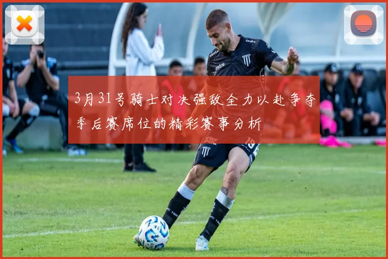 3月31号骑士对决强敌全力以赴争夺季后赛席位的精彩赛事分析