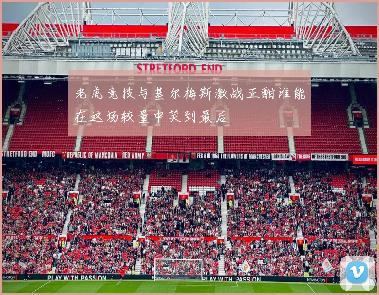 老虎竞技与基尔梅斯激战正酣谁能在这场较量中笑到最后