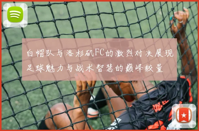 白帽队与洛杉矶FC的激烈对决展现足球魅力与战术智慧的巅峰较量