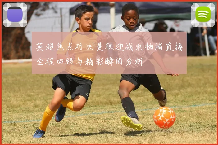 英超焦点对决曼联迎战利物浦直播全程回顾与精彩瞬间分析