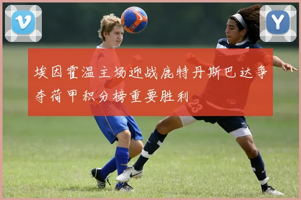 埃因霍温主场迎战鹿特丹斯巴达争夺荷甲积分榜重要胜利