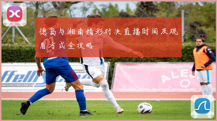 德岛与湘南精彩对决直播时间及观看方式全攻略