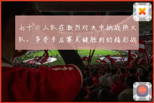 七十六人队在激烈对决中挑战热火队，争夺季后赛关键胜利的精彩战役