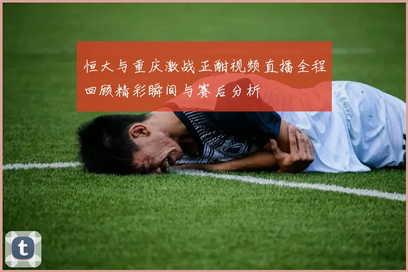 恒大与重庆激战正酣视频直播全程回顾精彩瞬间与赛后分析