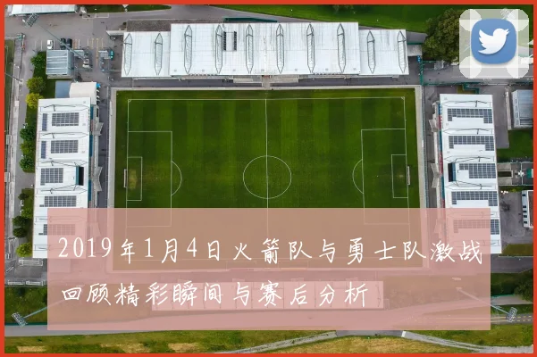 2019年1月4日火箭队与勇士队激战回顾精彩瞬间与赛后分析