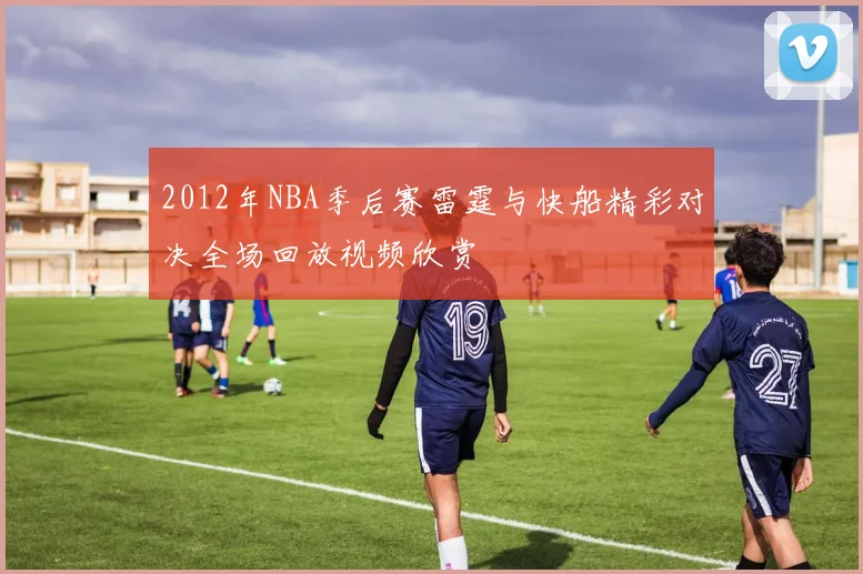 2012年NBA季后赛雷霆与快船精彩对决全场回放视频欣赏