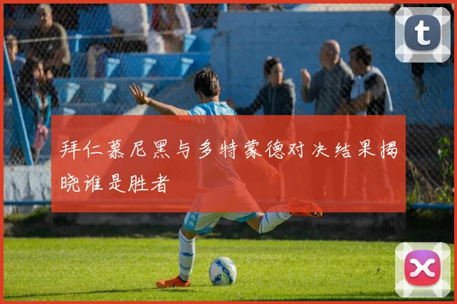 拜仁慕尼黑与多特蒙德对决结果揭晓谁是胜者