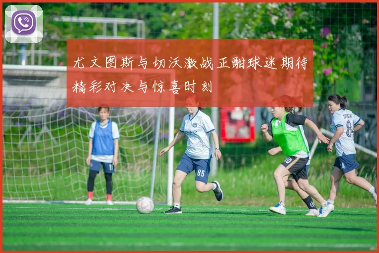 尤文图斯与切沃激战正酣球迷期待精彩对决与惊喜时刻