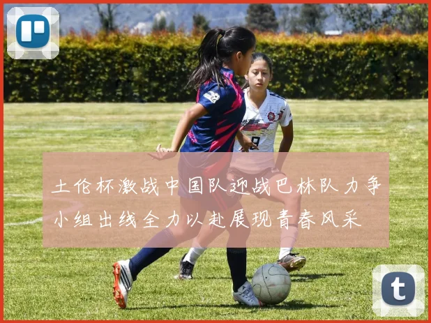 土伦杯激战中国队迎战巴林队力争小组出线全力以赴展现青春风采