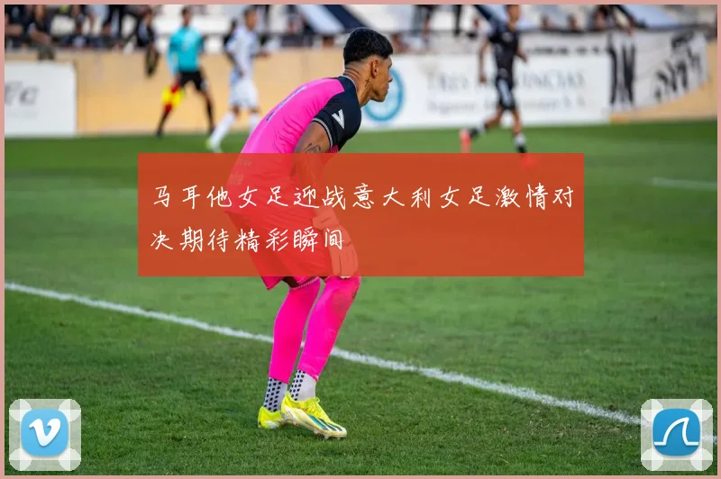 马耳他女足迎战意大利女足激情对决期待精彩瞬间