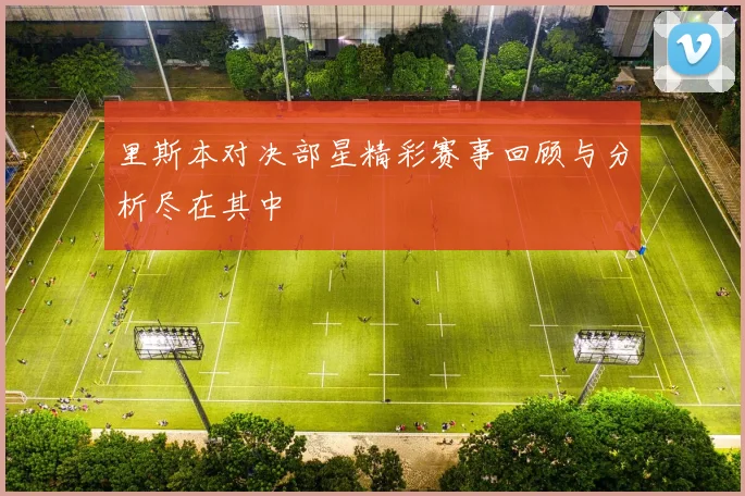 里斯本对决部星精彩赛事回顾与分析尽在其中