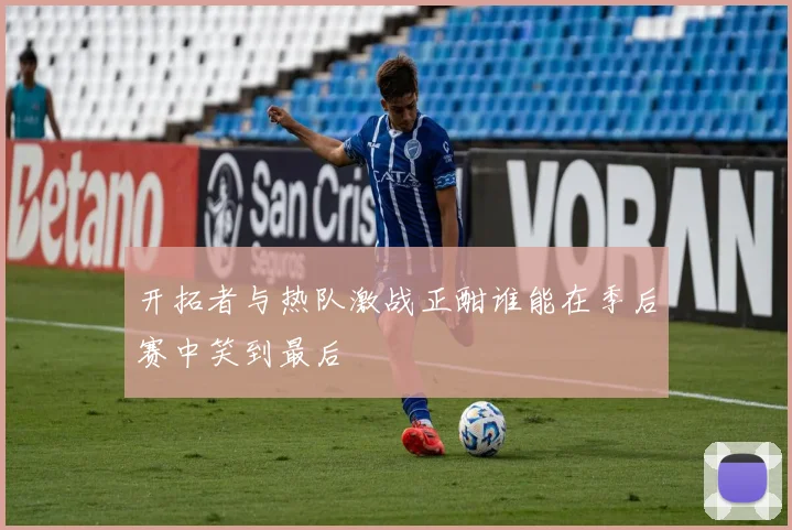 开拓者与热队激战正酣谁能在季后赛中笑到最后