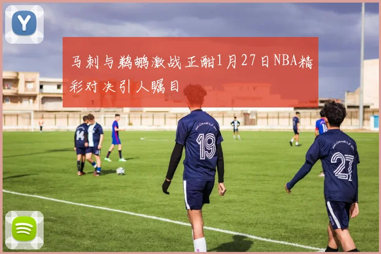 马刺与鹈鹕激战正酣1月27日NBA精彩对决引人瞩目