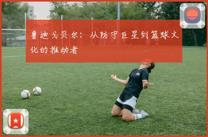 鲁迪戈贝尔：从防守巨星到篮球文化的推动者