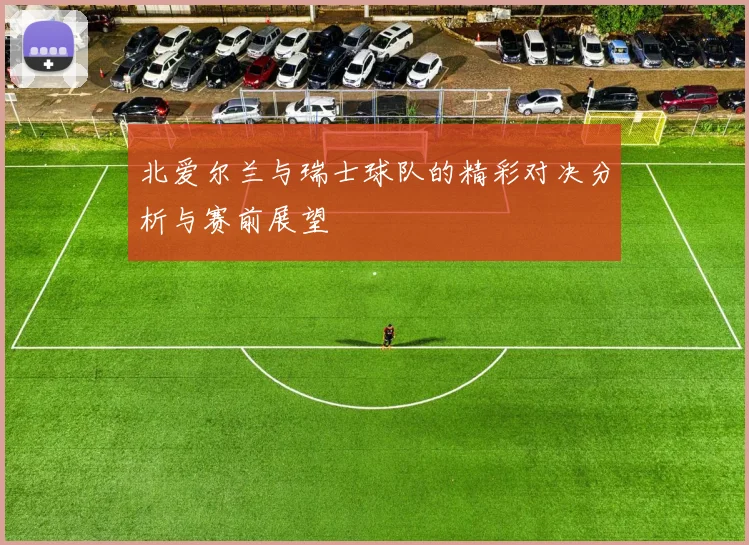 北爱尔兰与瑞士球队的精彩对决分析与赛前展望