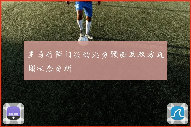 罗马对阵门兴的比分预测及双方近期状态分析