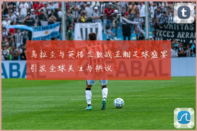 乌拉圭与英格兰激战正酣足球盛宴引发全球关注与热议
