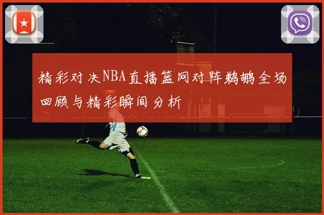 精彩对决NBA直播篮网对阵鹈鹕全场回顾与精彩瞬间分析
