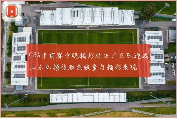 CBA季前赛今晚精彩对决广东队迎战山东队期待激烈较量与精彩表现
