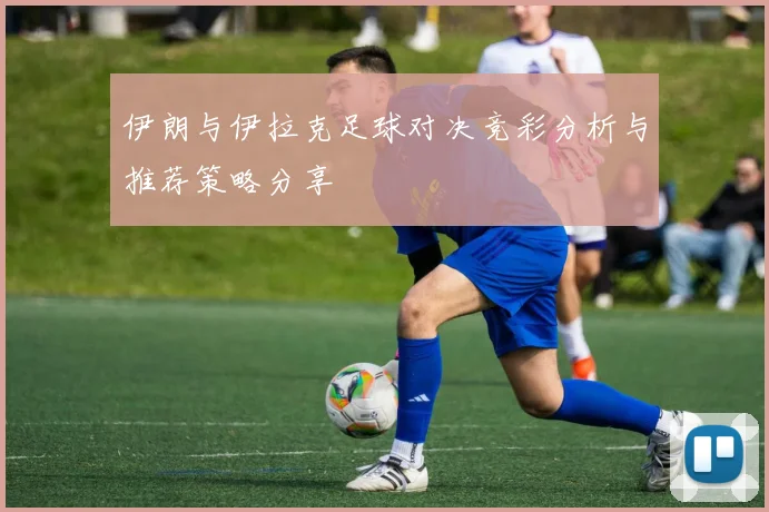 伊朗与伊拉克足球对决竞彩分析与推荐策略分享