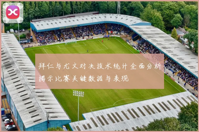 拜仁与尤文对决技术统计全面分析揭示比赛关键数据与表现