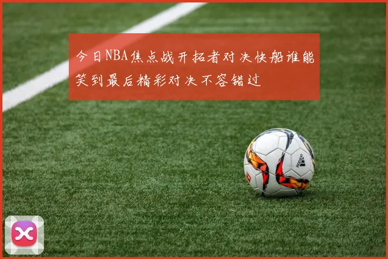 今日NBA焦点战开拓者对决快船谁能笑到最后精彩对决不容错过