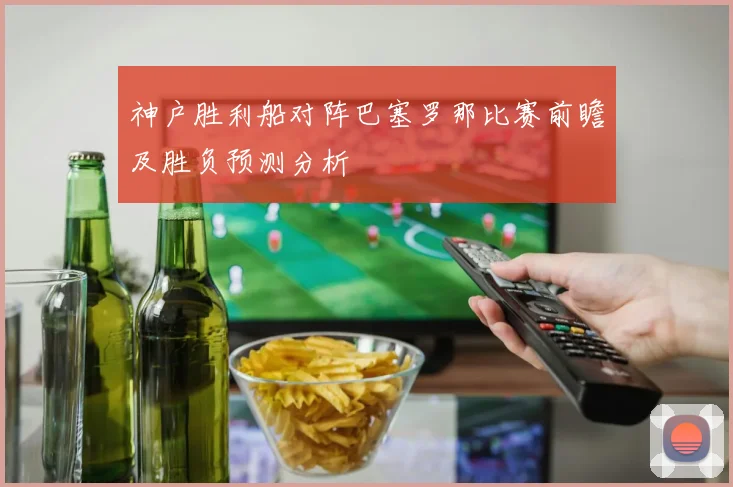 神户胜利船对阵巴塞罗那比赛前瞻及胜负预测分析