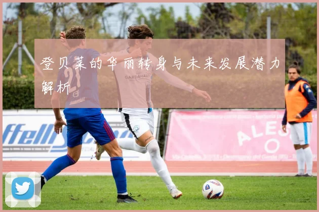 登贝莱的华丽转身与未来发展潜力解析