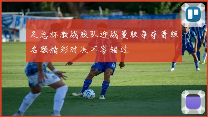 足总杯激战狼队迎战曼联争夺晋级名额精彩对决不容错过