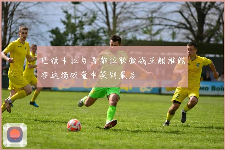 巴扬卡拉与马都拉联激战正酣谁能在这场较量中笑到最后