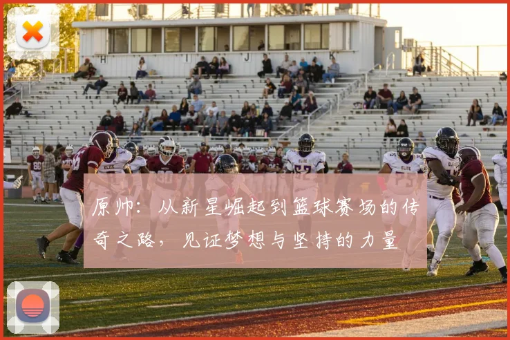 原帅：从新星崛起到篮球赛场的传奇之路，见证梦想与坚持的力量