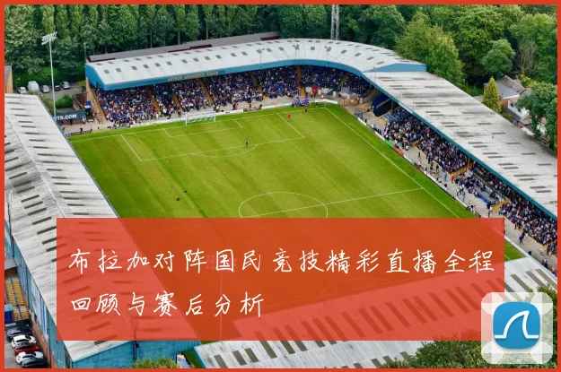 布拉加对阵国民竞技精彩直播全程回顾与赛后分析