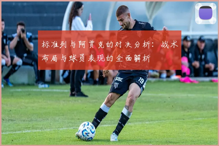 标准列与阿贾克的对决分析：战术布局与球员表现的全面解析