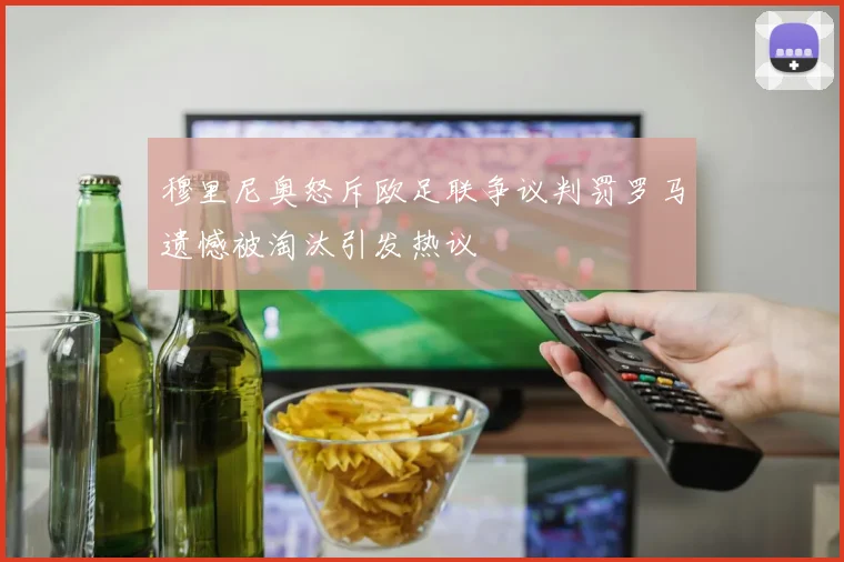 穆里尼奥怒斥欧足联争议判罚罗马遗憾被淘汰引发热议