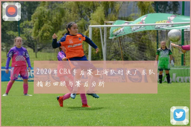 2020年CBA季后赛上海队对决广东队精彩回顾与赛后分析