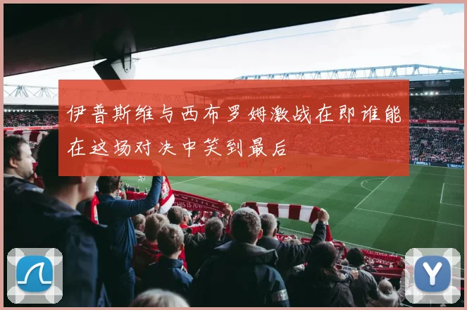 伊普斯维与西布罗姆激战在即谁能在这场对决中笑到最后