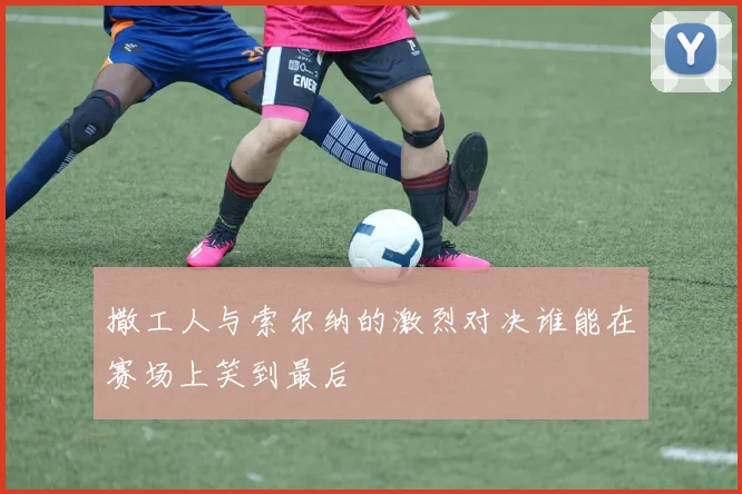 撒工人与索尔纳的激烈对决谁能在赛场上笑到最后