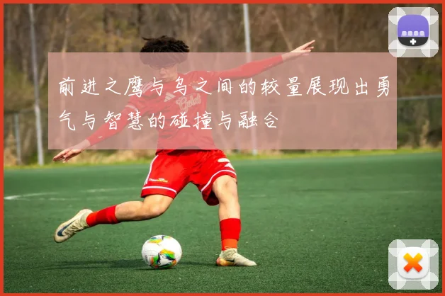 前进之鹰与乌之间的较量展现出勇气与智慧的碰撞与融合