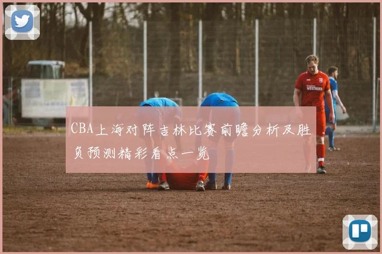 CBA上海对阵吉林比赛前瞻分析及胜负预测精彩看点一览