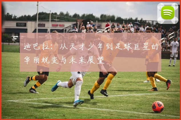 迪巴拉：从天才少年到足球巨星的华丽蜕变与未来展望