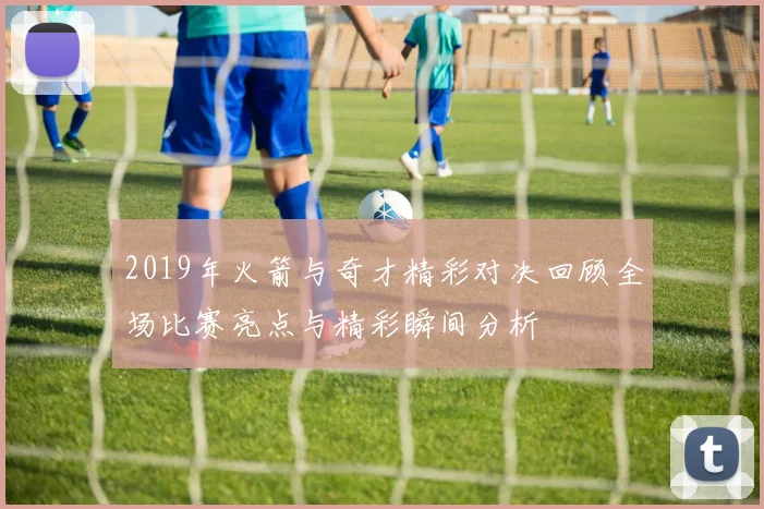 2019年火箭与奇才精彩对决回顾全场比赛亮点与精彩瞬间分析