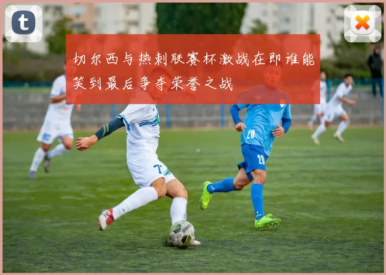 切尔西与热刺联赛杯激战在即谁能笑到最后争夺荣誉之战