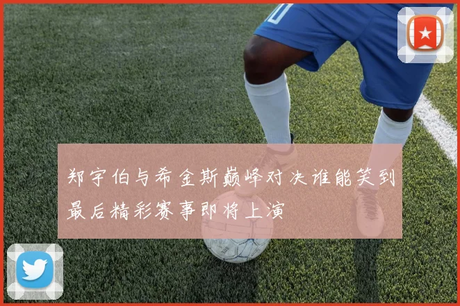 郑宇伯与希金斯巅峰对决谁能笑到最后精彩赛事即将上演