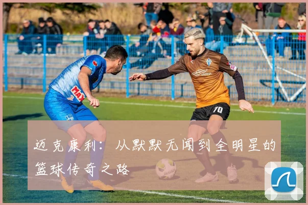 迈克康利：从默默无闻到全明星的篮球传奇之路