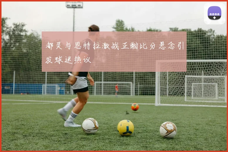 都灵与恩特拉激战正酣比分悬念引发球迷热议